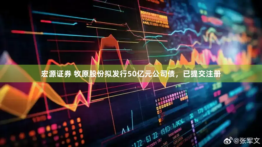 宏源证券 牧原股份拟发行50亿元公司债，已提交注册