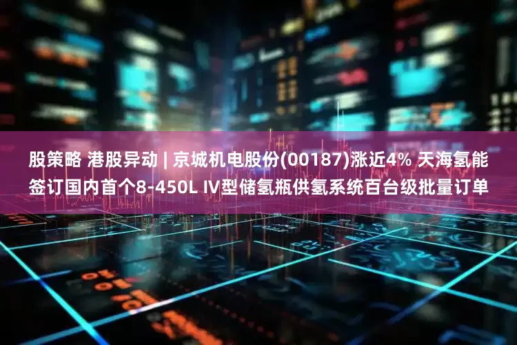 股策略 港股异动 | 京城机电股份(00187)涨近4% 天海氢能签订国内首个8-450L Ⅳ型储氢瓶供氢系统百台级批量订单
