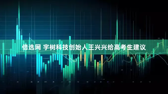 倍选网 宇树科技创始人王兴兴给高考生建议