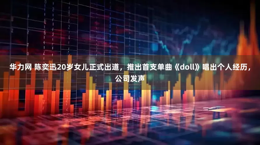 华力网 陈奕迅20岁女儿正式出道，推出首支单曲《doll》唱出个人经历，公司发声