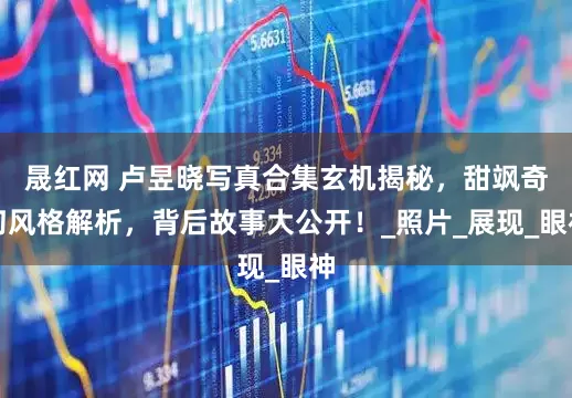 晟红网 卢昱晓写真合集玄机揭秘，甜飒奇幻风格解析，背后故事大公开！_照片_展现_眼神
