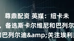 尊鼎配资 英媒：纽卡未放弃格伊，备选斯卡尔维尼和巴列尔迪&关注埃利奥特