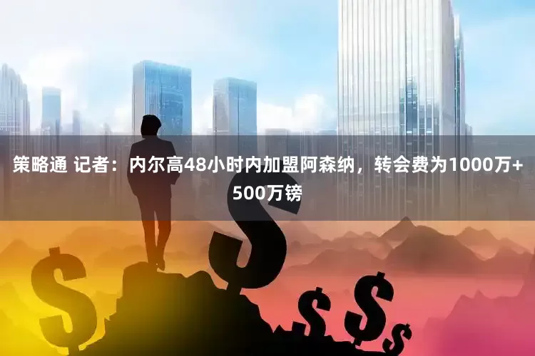 策略通 记者：内尔高48小时内加盟阿森纳，转会费为1000万+500万镑