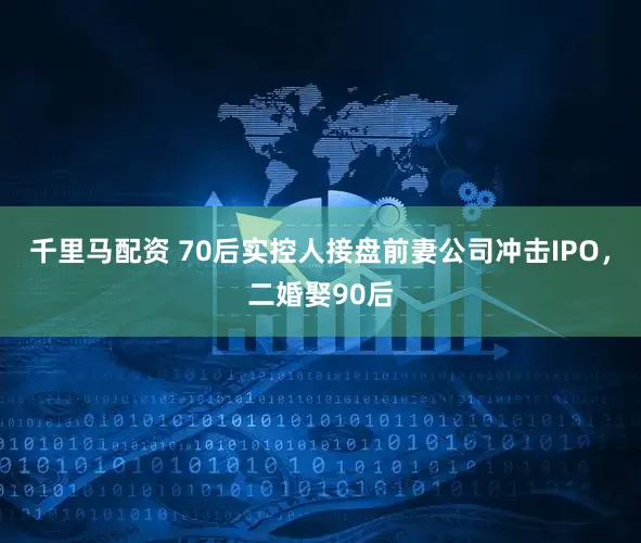 千里马配资 70后实控人接盘前妻公司冲击IPO，二婚娶90后