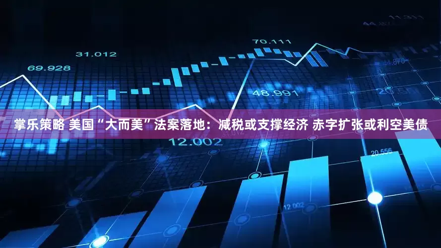 掌乐策略 美国“大而美”法案落地：减税或支撑经济 赤字扩张或利空美债