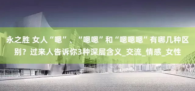 永之胜 女人“嗯”、“嗯嗯”和“嗯嗯嗯”有哪几种区别？过来人告诉你3种深层含义_交流_情感_女性