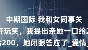 中期国际 我和女同事关系好，常开玩笑，我提出亲她一口给200，她闭眼答应了_爱情_出口_苏晴