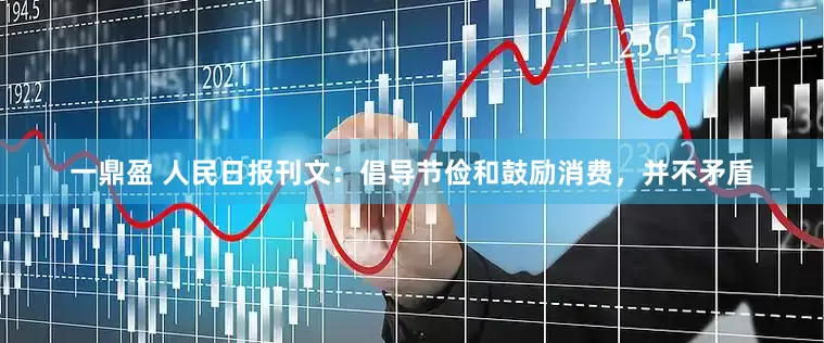一鼎盈 人民日报刊文：倡导节俭和鼓励消费，并不矛盾