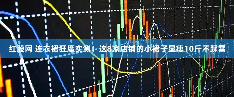 红股网 连衣裙狂魔实测！这8家店铺的小裙子显瘦10斤不踩雷
