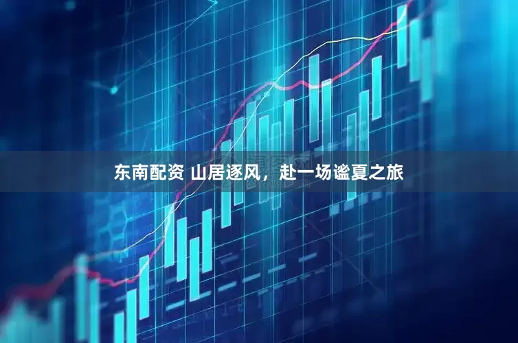 东南配资 山居逐风，赴一场谧夏之旅