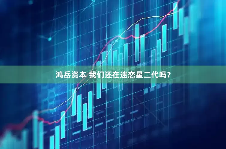 鸿岳资本 我们还在迷恋星二代吗？