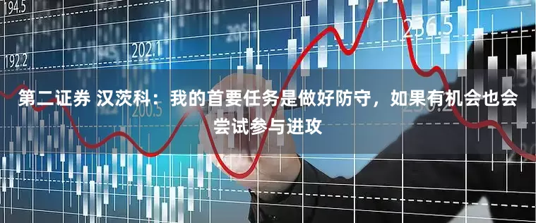 第二证券 汉茨科：我的首要任务是做好防守，如果有机会也会尝试参与进攻