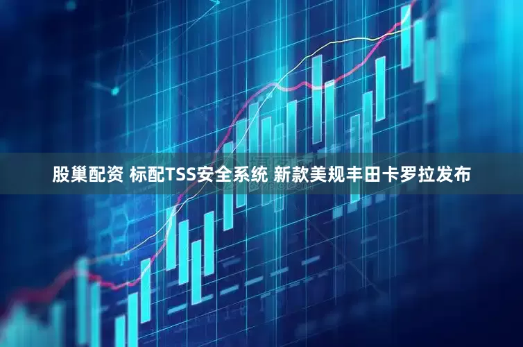 股巢配资 标配TSS安全系统 新款美规丰田卡罗拉发布