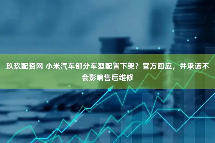 玖玖配资网 小米汽车部分车型配置下架？官方回应，并承诺不会影响售后维修