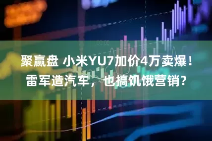 聚赢盘 小米YU7加价4万卖爆！雷军造汽车，也搞饥饿营销？