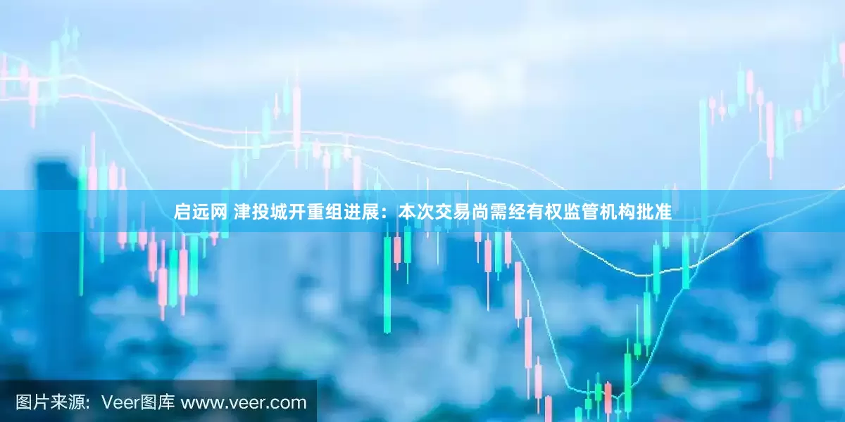 启远网 津投城开重组进展：本次交易尚需经有权监管机构批准