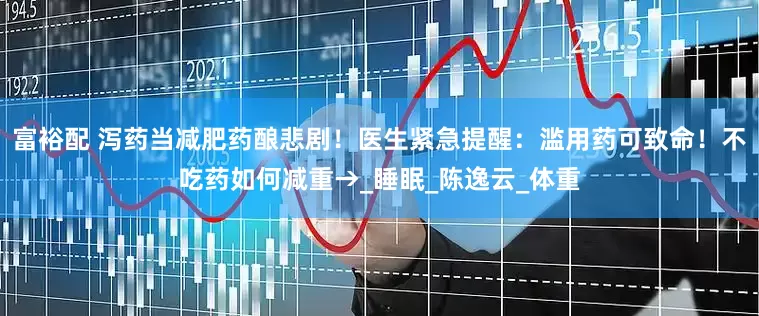 富裕配 泻药当减肥药酿悲剧！医生紧急提醒：滥用药可致命！不吃药如何减重→_睡眠_陈逸云_体重