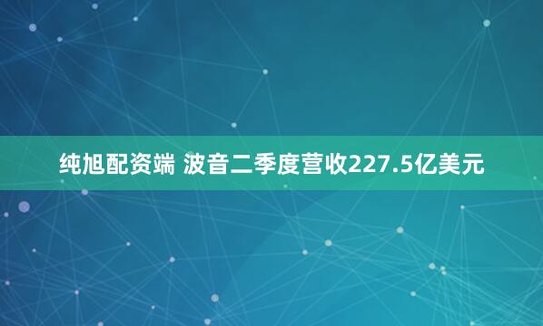 纯旭配资端 波音二季度营收227.5亿美元