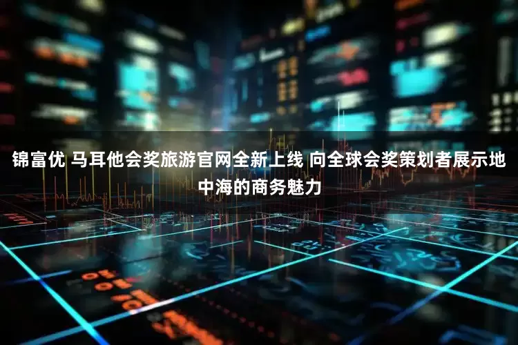 锦富优 马耳他会奖旅游官网全新上线 向全球会奖策划者展示地中海的商务魅力