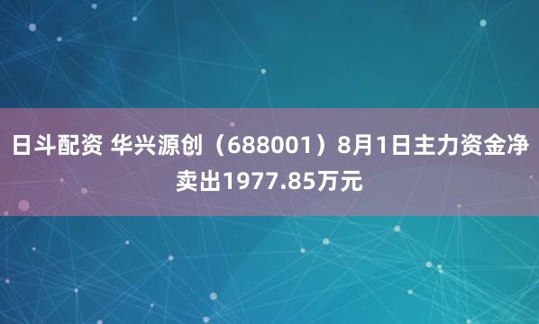 日斗配资 华兴源创（688001）8月1日主力资金净卖出1977.85万元