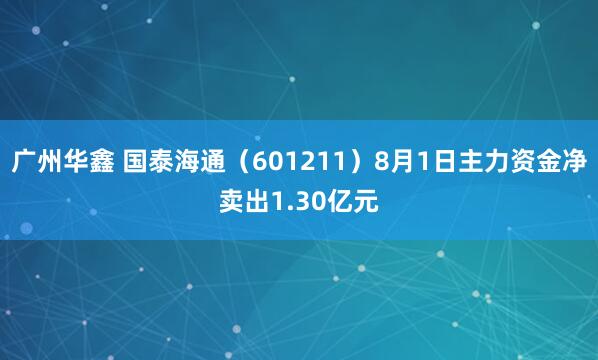 广州华鑫 国泰海通（601211）8月1日主力资金净卖出1.30亿元