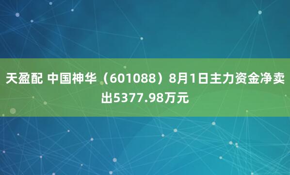 天盈配 中国神华（601088）8月1日主力资金净卖出5377.98万元