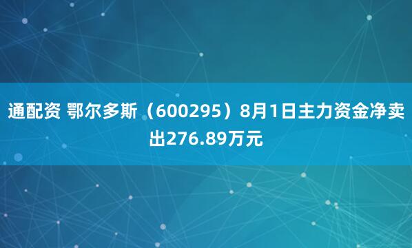 通配资 鄂尔多斯（600295）8月1日主力资金净卖出276.89万元