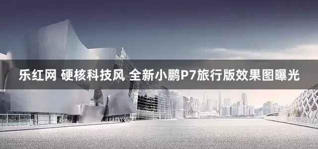 乐红网 硬核科技风 全新小鹏P7旅行版效果图曝光