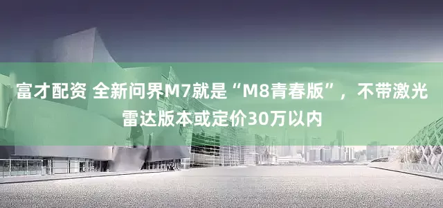 富才配资 全新问界M7就是“M8青春版”，不带激光雷达版本或定价30万以内
