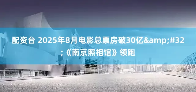 配资台 2025年8月电影总票房破30亿&#32;《南京照相馆》领跑