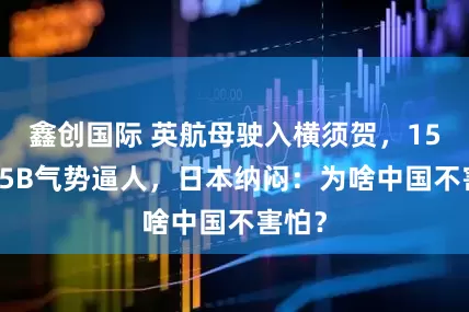 鑫创国际 英航母驶入横须贺,15架F35B气势逼人,日本纳闷:为啥中国不害怕?