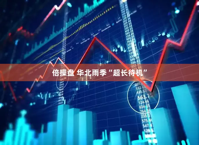 倍操盘 华北雨季“超长待机”