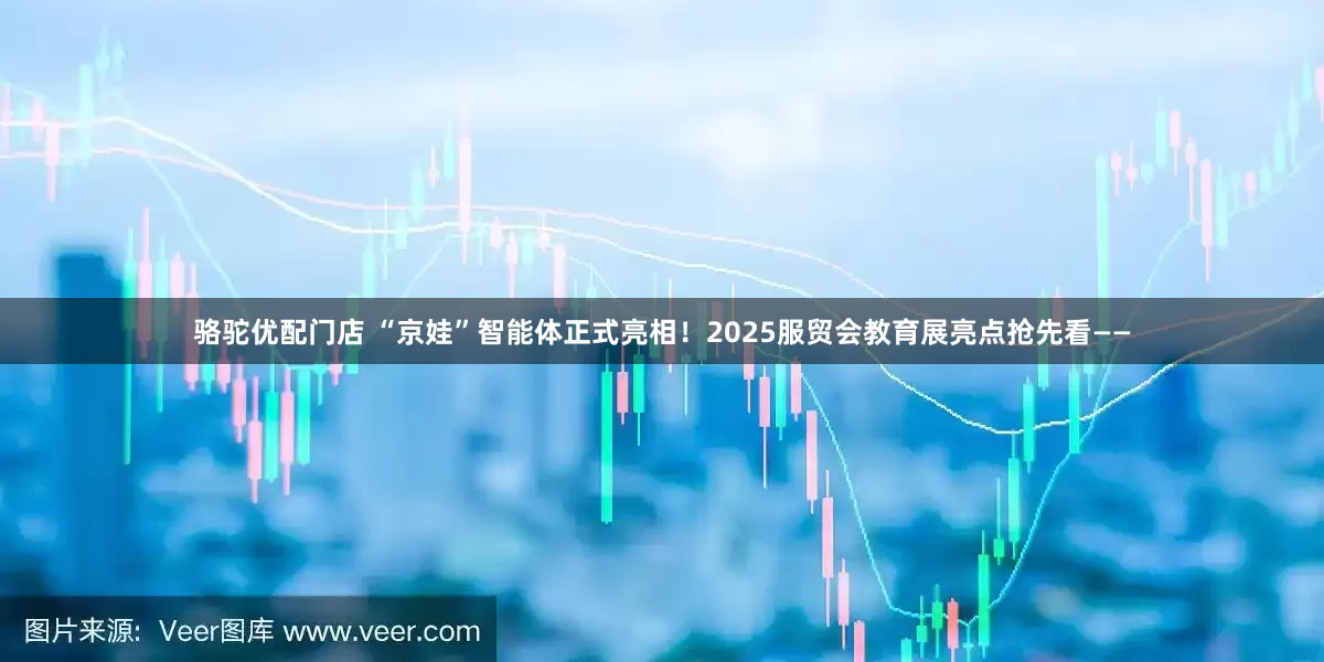 骆驼优配门店 “京娃”智能体正式亮相！2025服贸会教育展亮点抢先看——