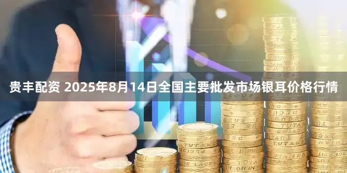 贵丰配资 2025年8月14日全国主要批发市场银耳价格行情