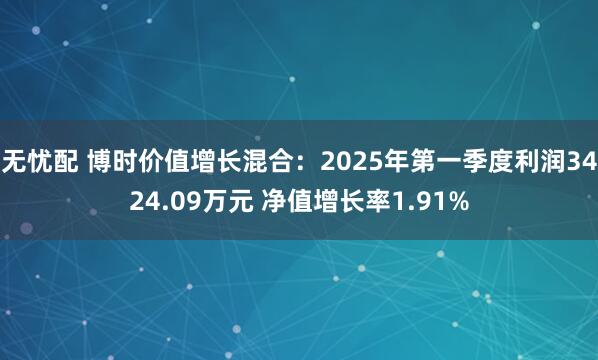 无忧配 博时价值增长混合：2025年第一季度利润3424.09万元 净值增长率1.91%