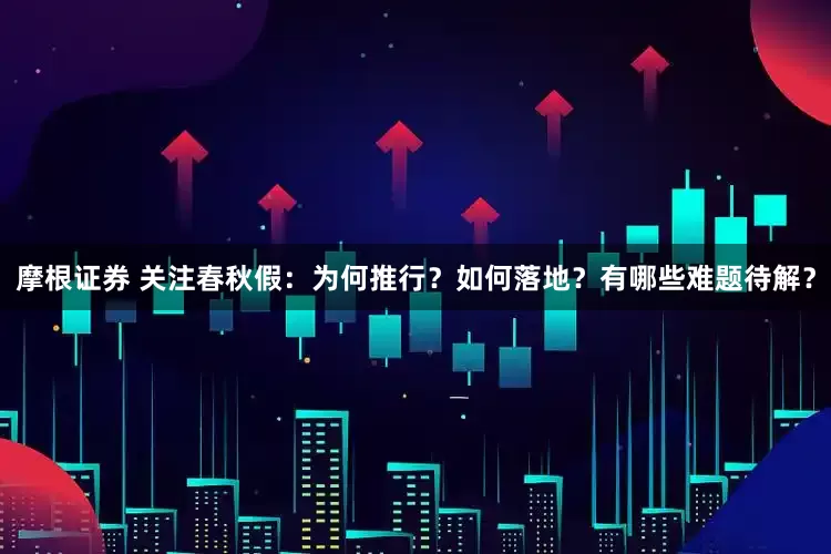 摩根证券 关注春秋假:为何推行?如何落地?有哪些难题待解?