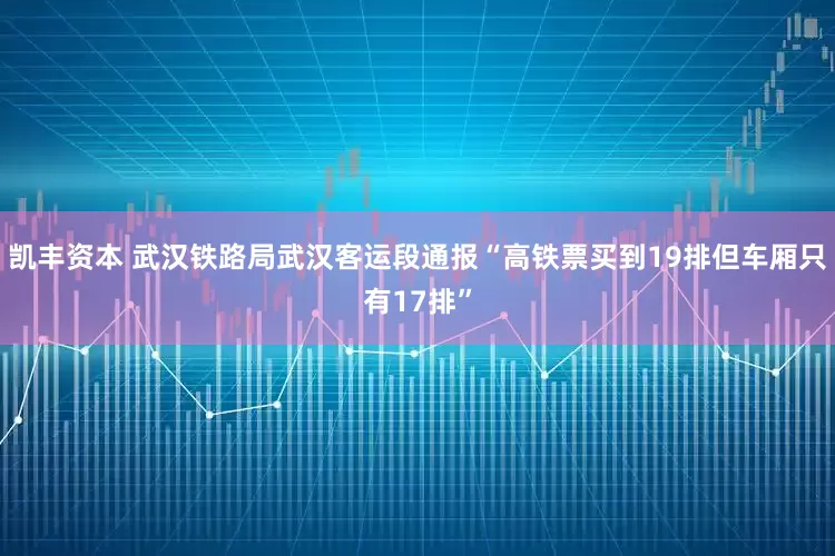 凯丰资本 武汉铁路局武汉客运段通报“高铁票买到19排但车厢只有17排”