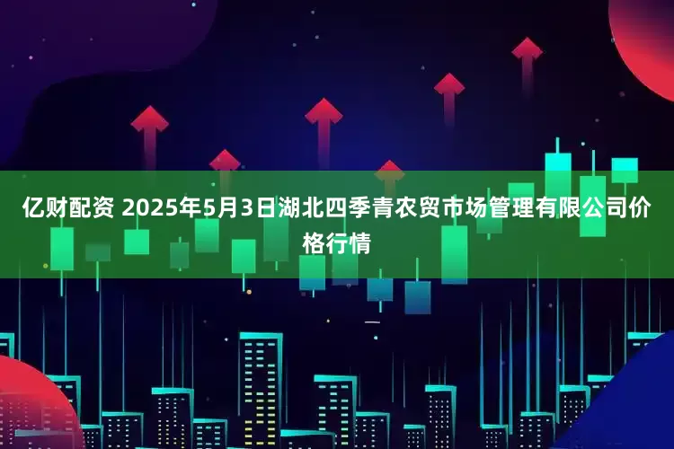 亿财配资 2025年5月3日湖北四季青农贸市场管理有限公司价格行情