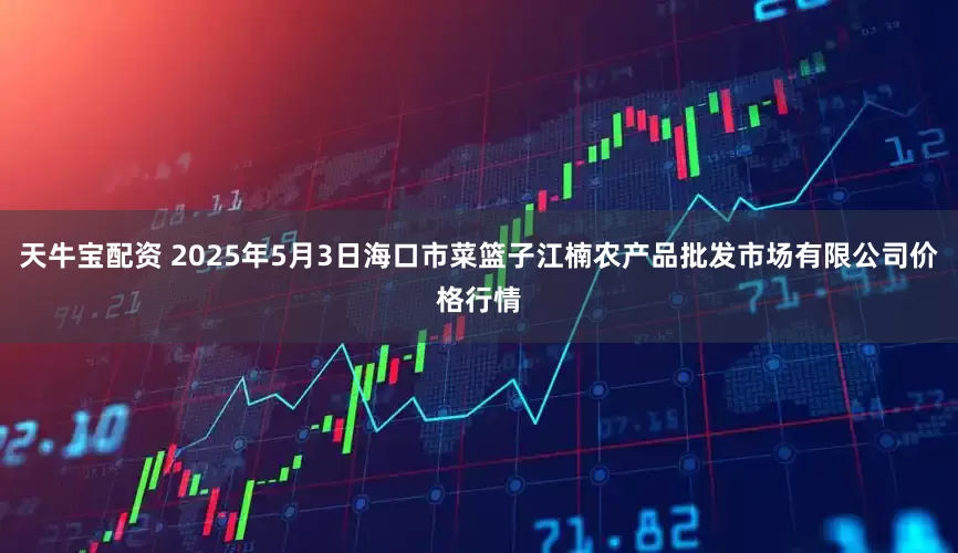 天牛宝配资 2025年5月3日海口市菜篮子江楠农产品批发市场有限公司价格行情