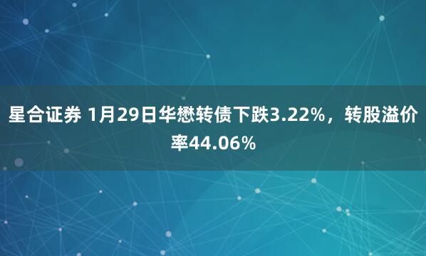 星合证券 1月29日华懋转债下跌3.22%，转股溢价率44.06%