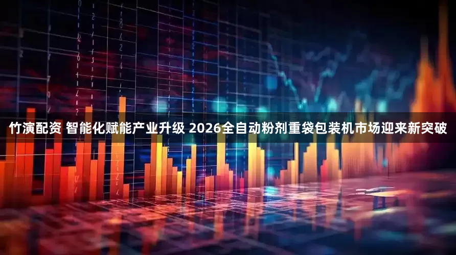竹演配资 智能化赋能产业升级 2026全自动粉剂重袋包装机市场迎来新突破