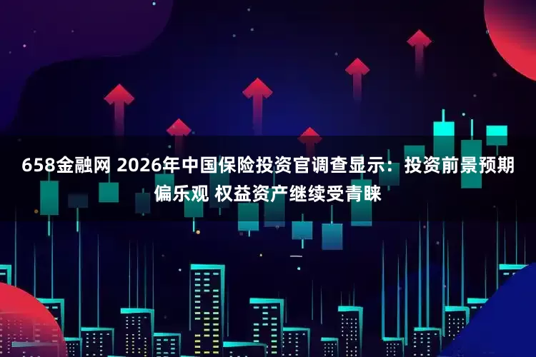 658金融网 2026年中国保险投资官调查显示：投资前景预期偏乐观 权益资产继续受青睐
