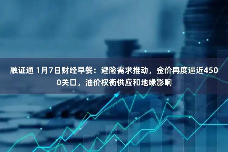 融证通 1月7日财经早餐：避险需求推动，金价再度逼近4500关口，油价权衡供应和地缘影响