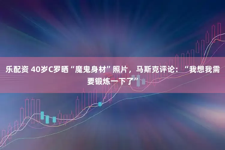 乐配资 40岁C罗晒“魔鬼身材”照片，马斯克评论：“我想我需要锻炼一下了”