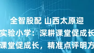 全智股配 山西太原迎泽区第一实验小学：深耕课堂促成长，精准点评明方向