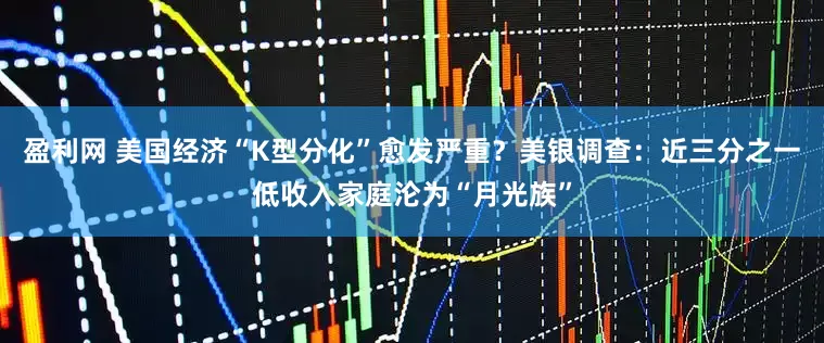盈利网 美国经济“K型分化”愈发严重?美银调查:近三分之一低收入家庭沦为“月光族”