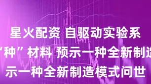 星火配资 自驱动实验系统会自己“种”材料 预示一种全新制造模式问世