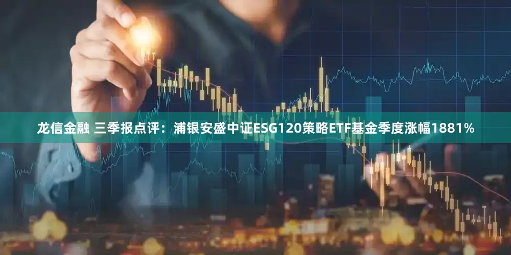 龙信金融 三季报点评：浦银安盛中证ESG120策略ETF基金季度涨幅1881%