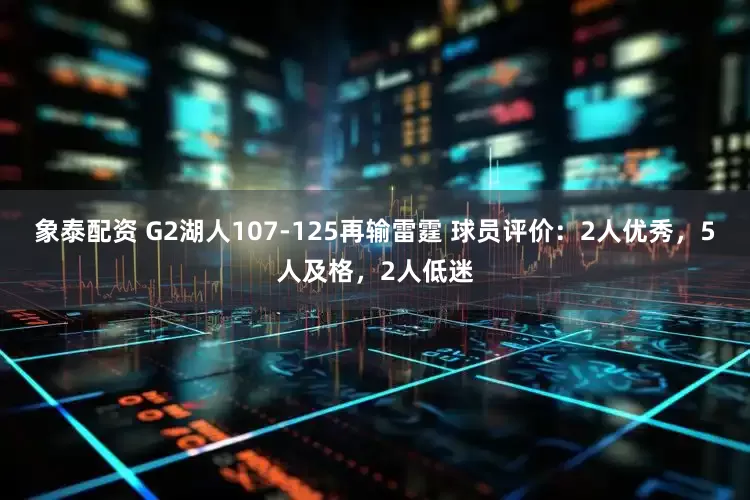 象泰配资 G2湖人107-125再输雷霆 球员评价：2人优秀，5人及格，2人低迷