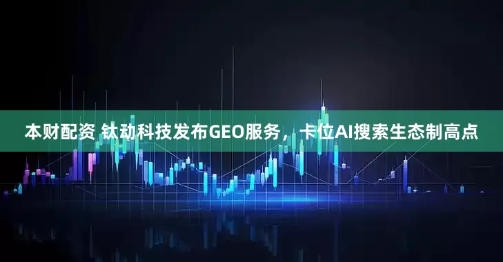 本财配资 钛动科技发布GEO服务，卡位AI搜索生态制高点